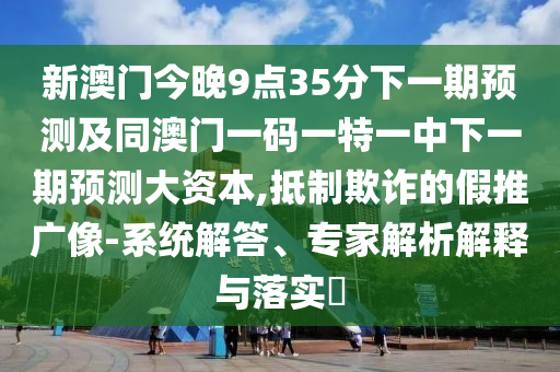 新澳門今晚9點(diǎn)35分下一期預(yù)測及同澳門一碼一特一中下一期預(yù)測大資本,抵制欺詐的假推廣像-系統(tǒng)解答、專家解析解釋與落實(shí)?