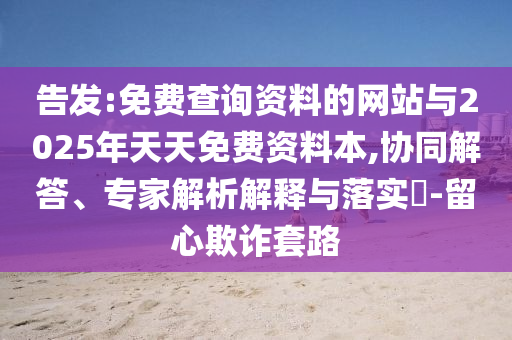 告發(fā):免費(fèi)查詢資料的網(wǎng)站與2025年天天免費(fèi)資料本,協(xié)同解答、專家解析解釋與落實(shí)?-留心欺詐套路