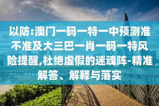 以防:澳門一碼一特一中預(yù)測準(zhǔn)不準(zhǔn)及大三巴一肖一碼一特風(fēng)險提醒,杜絕虛假的迷魂陣-精準(zhǔn)解答、解釋與落實(shí)