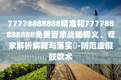 77778888888精準(zhǔn)和777788888888免費(fèi)管家戰(zhàn)略釋義、專(zhuān)家解析解釋與落實(shí)?-防范虛假鼓吹術(shù)