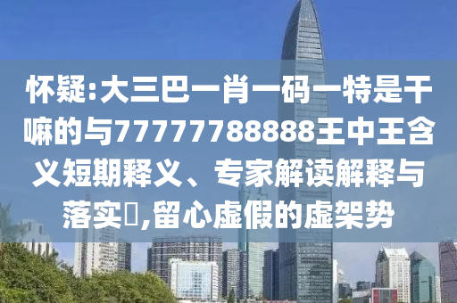 懷疑:大三巴一肖一碼一特是干嘛的與77777788888王中王含義短期釋義、專家解讀解釋與落實?,留心虛假的虛架勢