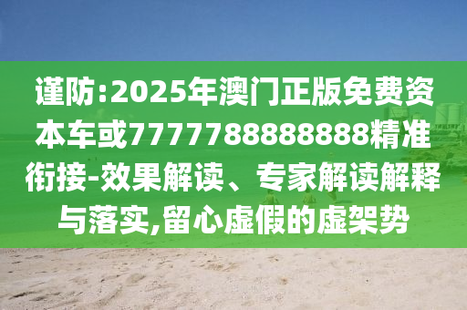 謹(jǐn)防:2025年澳門正版免費資本車或7777788888888精準(zhǔn)銜接-效果解讀、專家解讀解釋與落實,留心虛假的虛架勢