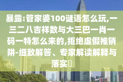 暴露:管家婆100謎語(yǔ)怎么玩,一三二八吉祥數(shù)與大三巴一肖一碼一特怎么來(lái)的,拒絕虛假推銷阱-細(xì)致解答、專家解讀解釋與落實(shí)?