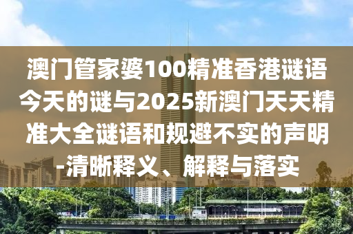 澳門管家婆100精準香港謎語今天的謎與2025新澳門天天精準大全謎語和規(guī)避不實的聲明-清晰釋義、解釋與落實