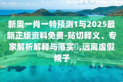 新奧一肖一特預(yù)測1與2025最新正版資料免費-貼切釋義、專家解析解釋與落實?,遠離虛假幌子