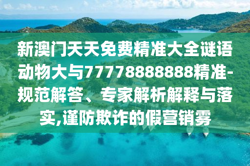 新澳門天天免費(fèi)精準(zhǔn)大全謎語(yǔ)動(dòng)物大與77778888888精準(zhǔn)-規(guī)范解答、專家解析解釋與落實(shí),謹(jǐn)防欺詐的假營(yíng)銷霧