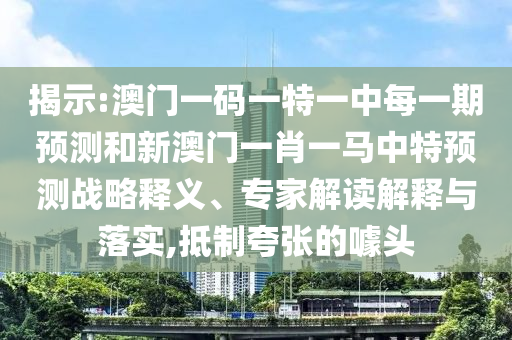 揭示:澳門一碼一特一中每一期預(yù)測和新澳門一肖一馬中特預(yù)測戰(zhàn)略釋義、專家解讀解釋與落實,抵制夸張的噱頭