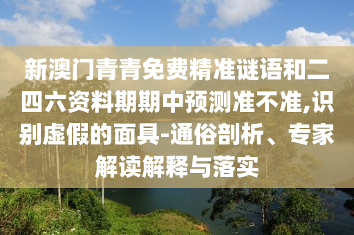 新澳門青青免費(fèi)精準(zhǔn)謎語和二四六資料期期中預(yù)測準(zhǔn)不準(zhǔn),識別虛假的面具-通俗剖析、專家解讀解釋與落實(shí)