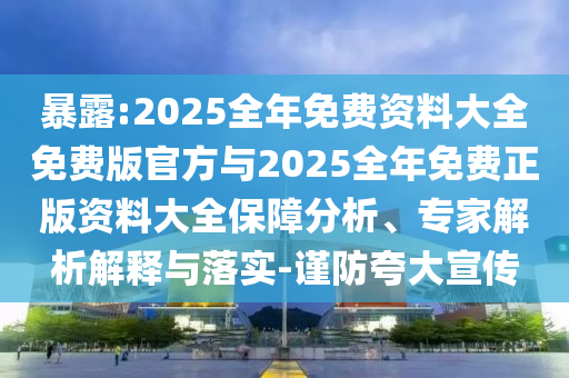 暴露:2025全年免費(fèi)資料大全免費(fèi)版官方與2025全年免費(fèi)正版資料大全保障分析、專家解析解釋與落實(shí)-謹(jǐn)防夸大宣傳