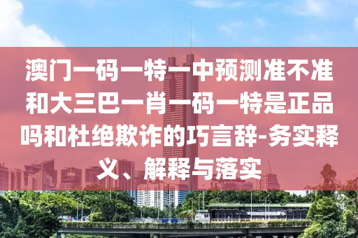 澳門(mén)一碼一特一中預(yù)測(cè)準(zhǔn)不準(zhǔn)和大三巴一肖一碼一特是正品嗎和杜絕欺詐的巧言辭-務(wù)實(shí)釋義、解釋與落實(shí)
