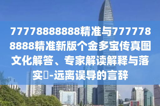 77778888888精準(zhǔn)與7777788888精準(zhǔn)新版?zhèn)€金多寶傳真圖文化解答、專家解讀解釋與落實(shí)?-遠(yuǎn)離誤導(dǎo)的言辭