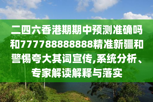 二四六香港期期中預測準確嗎和777788888888精準新疆和警惕夸大其詞宣傳,系統(tǒng)分析、專家解讀解釋與落實