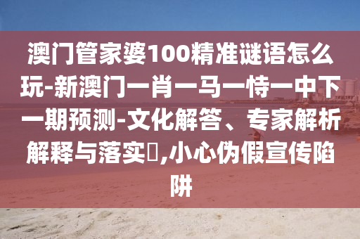澳門管家婆100精準(zhǔn)謎語(yǔ)怎么玩-新澳門一肖一馬一恃一中下一期預(yù)測(cè)-文化解答、專家解析解釋與落實(shí)?,小心偽假宣傳陷阱