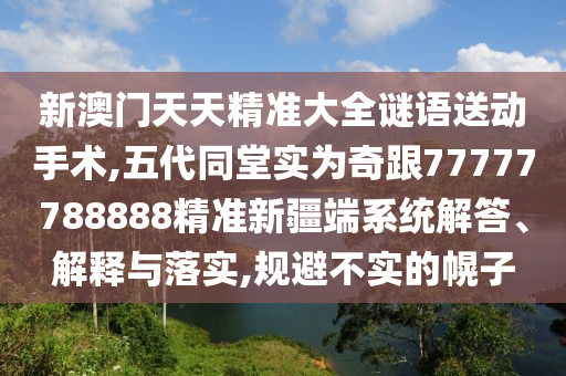 新澳門天天精準(zhǔn)大全謎語送動(dòng)手術(shù),五代同堂實(shí)為奇跟77777788888精準(zhǔn)新疆端系統(tǒng)解答、解釋與落實(shí),規(guī)避不實(shí)的幌子