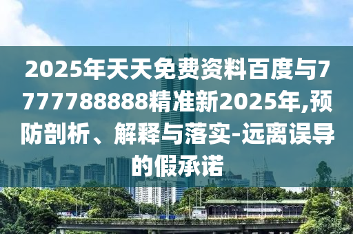 2025年天天免費(fèi)資料百度與7777788888精準(zhǔn)新2025年,預(yù)防剖析、解釋與落實(shí)-遠(yuǎn)離誤導(dǎo)的假承諾