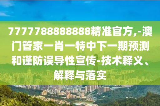 7777788888888精準官方,-澳門管家一肖一特中下一期預測和謹防誤導性宣傳-技術釋義、解釋與落實