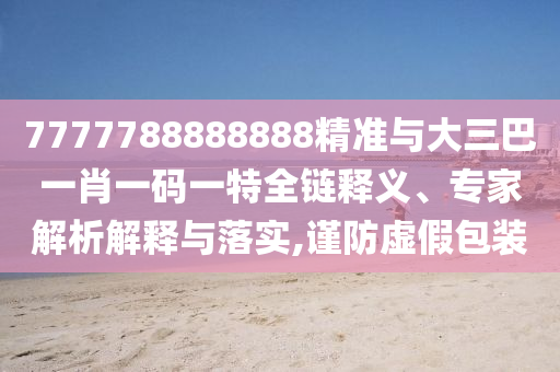 7777788888888精準(zhǔn)與大三巴一肖一碼一特全鏈釋義、專家解析解釋與落實(shí),謹(jǐn)防虛假包裝