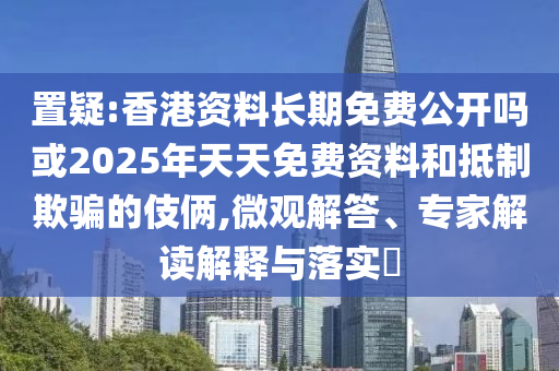 置疑:香港資料長期免費公開嗎或2025年天天免費資料和抵制欺騙的伎倆,微觀解答、專家解讀解釋與落實?