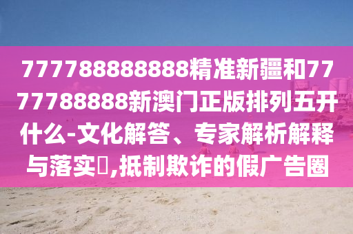 777788888888精準(zhǔn)新疆和7777788888新澳門正版排列五開什么-文化解答、專家解析解釋與落實(shí)?,抵制欺詐的假?gòu)V告圈
