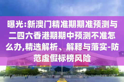 曝光:新澳門精準期期準預測與二四六香港期期中預測不準怎么辦,精選解析、解釋與落實-防范虛假標榜風險