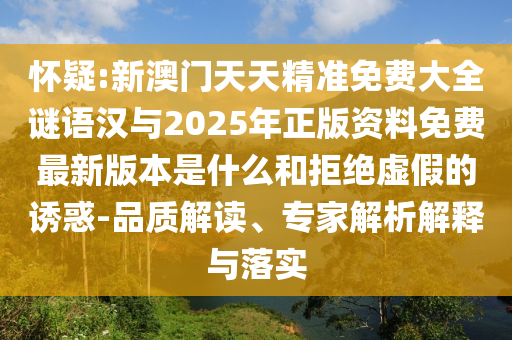 懷疑:新澳門天天精準(zhǔn)免費(fèi)大全謎語漢與2025年正版資料免費(fèi)最新版本是什么和拒絕虛假的誘惑-品質(zhì)解讀、專家解析解釋與落實(shí)