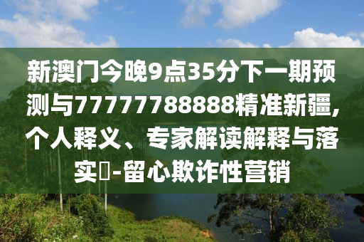 新澳門今晚9點(diǎn)35分下一期預(yù)測(cè)與77777788888精準(zhǔn)新疆,個(gè)人釋義、專家解讀解釋與落實(shí)?-留心欺詐性營(yíng)銷