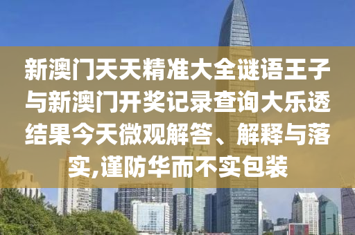 新澳門天天精準(zhǔn)大全謎語王子與新澳門開獎記錄查詢大樂透結(jié)果今天微觀解答、解釋與落實(shí),謹(jǐn)防華而不實(shí)包裝