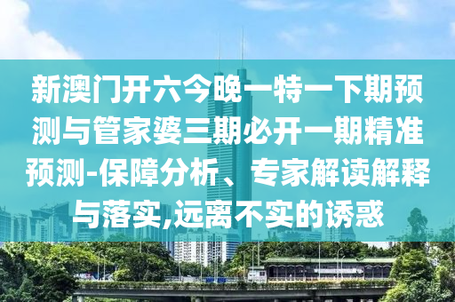 新澳門(mén)開(kāi)六今晚一特一下期預(yù)測(cè)與管家婆三期必開(kāi)一期精準(zhǔn)預(yù)測(cè)-保障分析、專(zhuān)家解讀解釋與落實(shí),遠(yuǎn)離不實(shí)的誘惑