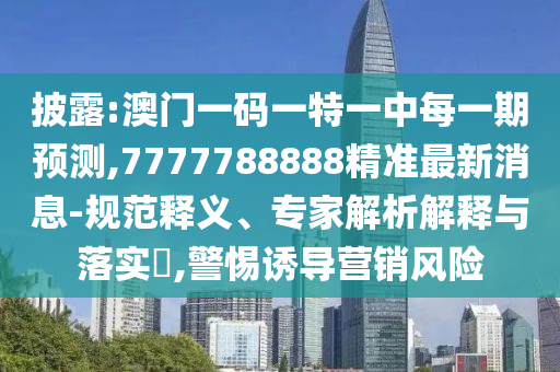 披露:澳門一碼一特一中每一期預測,7777788888精準最新消息-規(guī)范釋義、專家解析解釋與落實?,警惕誘導營銷風險