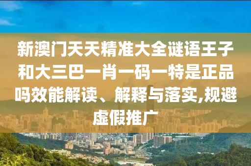 新澳門天天精準(zhǔn)大全謎語王子和大三巴一肖一碼一特是正品嗎效能解讀、解釋與落實(shí),規(guī)避虛假推廣