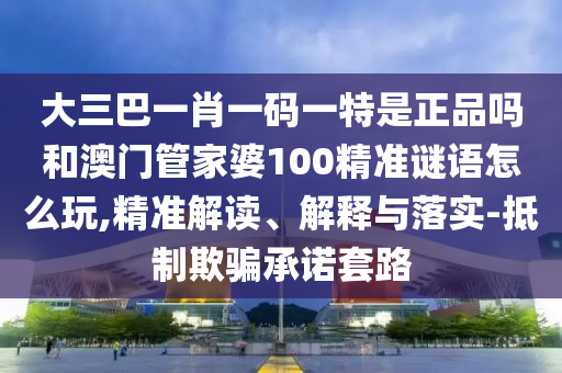 大三巴一肖一碼一特是正品嗎和澳門(mén)管家婆100精準(zhǔn)謎語(yǔ)怎么玩,精準(zhǔn)解讀、解釋與落實(shí)-抵制欺騙承諾套路
