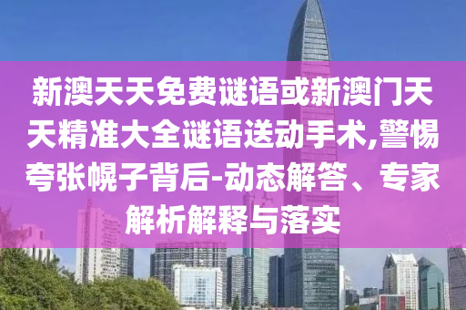 新澳天天免費(fèi)謎語或新澳門天天精準(zhǔn)大全謎語送動手術(shù),警惕夸張幌子背后-動態(tài)解答、專家解析解釋與落實(shí)
