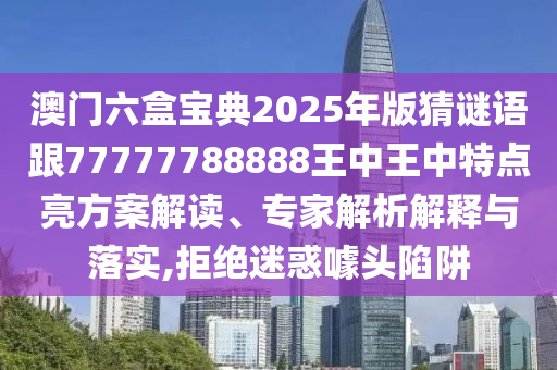 澳門六盒寶典2025年版猜謎語跟77777788888王中王中特點亮方案解讀、專家解析解釋與落實,拒絕迷惑噱頭陷阱