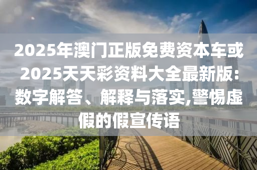 2025年澳門正版免費資本車或2025天天彩資料大全最新版:數(shù)字解答、解釋與落實,警惕虛假的假宣傳語