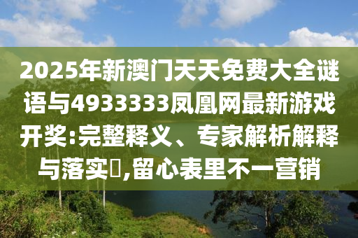 2025年新澳門天天免費(fèi)大全謎語與4933333鳳凰網(wǎng)最新游戲開獎:完整釋義、專家解析解釋與落實(shí)?,留心表里不一營銷