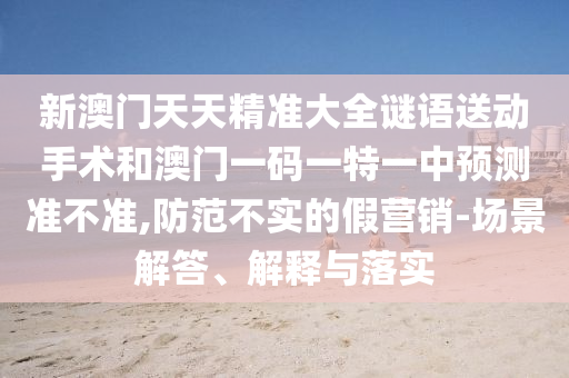 新澳門天天精準大全謎語送動手術(shù)和澳門一碼一特一中預(yù)測準不準,防范不實的假營銷-場景解答、解釋與落實