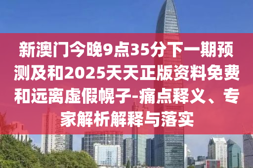 新澳門今晚9點(diǎn)35分下一期預(yù)測及和2025天天正版資料免費(fèi)和遠(yuǎn)離虛假幌子-痛點(diǎn)釋義、專家解析解釋與落實(shí)