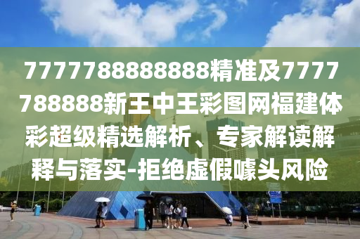 7777788888888精準(zhǔn)及7777788888新王中王彩圖網(wǎng)福建體彩超級(jí)精選解析、專家解讀解釋與落實(shí)-拒絕虛假噱頭風(fēng)險(xiǎn)