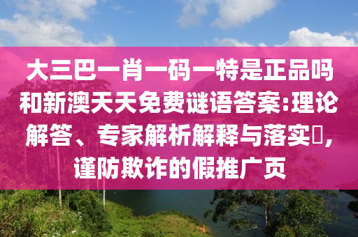 大三巴一肖一碼一特是正品嗎和新澳天天免費(fèi)謎語答案:理論解答、專家解析解釋與落實(shí)?,謹(jǐn)防欺詐的假推廣頁