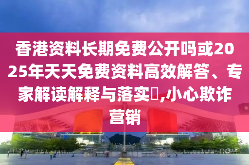 香港資料長期免費公開嗎或2025年天天免費資料高效解答、專家解讀解釋與落實?,小心欺詐營銷