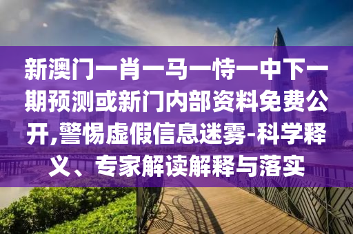 新澳門一肖一馬一恃一中下一期預(yù)測(cè)或新門內(nèi)部資料免費(fèi)公開,警惕虛假信息迷霧-科學(xué)釋義、專家解讀解釋與落實(shí)