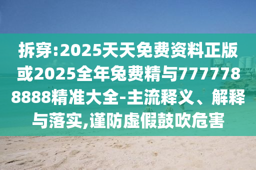 拆穿:2025天天免費(fèi)資料正版或2025全年兔費(fèi)精與7777788888精準(zhǔn)大全-主流釋義、解釋與落實(shí),謹(jǐn)防虛假鼓吹危害