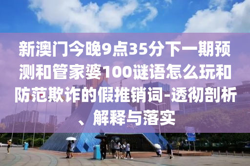 新澳門今晚9點(diǎn)35分下一期預(yù)測(cè)和管家婆100謎語(yǔ)怎么玩和防范欺詐的假推銷詞-透徹剖析、解釋與落實(shí)