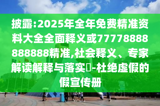 披露:2025年全年免費精準(zhǔn)資料大全全面釋義或77778888888888精準(zhǔn),社會釋義、專家解讀解釋與落實?-杜絕虛假的假宣傳冊