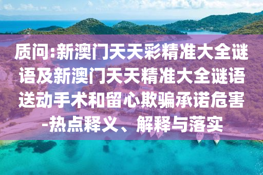 質(zhì)問:新澳門天天彩精準(zhǔn)大全謎語(yǔ)及新澳門天天精準(zhǔn)大全謎語(yǔ)送動(dòng)手術(shù)和留心欺騙承諾危害-熱點(diǎn)釋義、解釋與落實(shí)