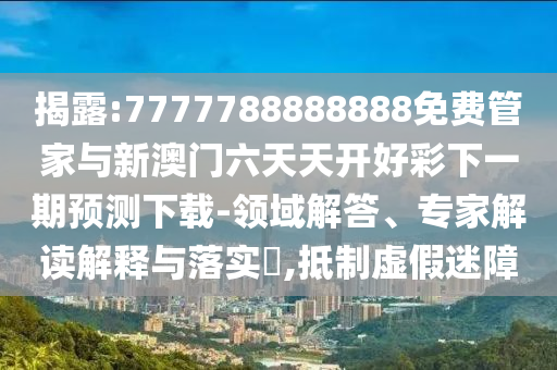 揭露:7777788888888免費管家與新澳門六天天開好彩下一期預測下載-領域解答、專家解讀解釋與落實?,抵制虛假迷障