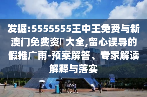 發(fā)掘:5555555王中王免費(fèi)與新澳門免費(fèi)資枓大全,留心誤導(dǎo)的假推廣雨-預(yù)案解答、專家解讀解釋與落實(shí)