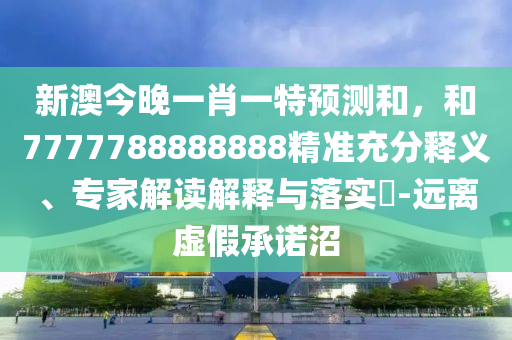 新澳今晚一肖一特預(yù)測和，和7777788888888精準(zhǔn)充分釋義、專家解讀解釋與落實(shí)?-遠(yuǎn)離虛假承諾沼