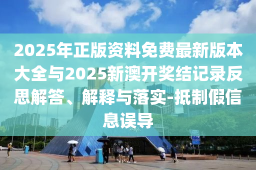 2025年正版資料免費(fèi)最新版本大全與2025新澳開獎結(jié)記錄反思解答、解釋與落實(shí)-抵制假信息誤導(dǎo)