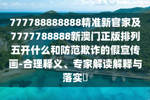 777788888888精準(zhǔn)新官家及7777788888新澳門正版排列五開什么和防范欺詐的假宣傳畫-合理釋義、專家解讀解釋與落實(shí)?